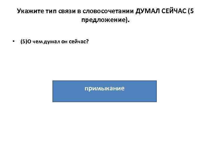 Укажите тип связи в словосочетании ДУМАЛ СЕЙЧАС (5 предложение). • (5)О чем думал он