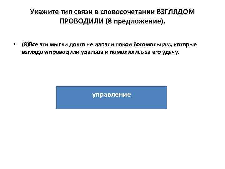 Укажите тип связи в словосочетании ВЗГЛЯДОМ ПРОВОДИЛИ (8 предложение). • (8)Все эти мысли долго