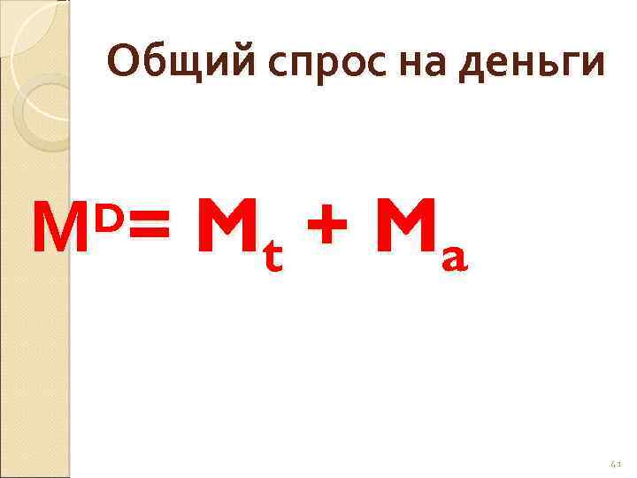 Общий спрос на деньги М = Mt + M a D 41 