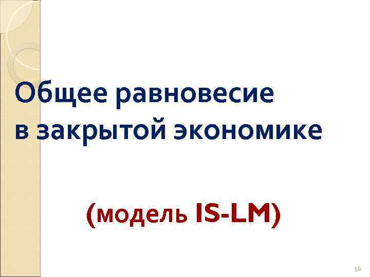 Общее равновесие в закрытой экономике (модель IS-LM) 56 