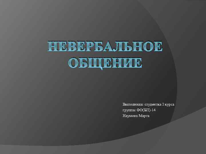 НЕВЕРБАЛЬНОЕ ОБЩЕНИЕ Выполнила: студентка I курса группы ФО(БП)-14 Наумова Марта 