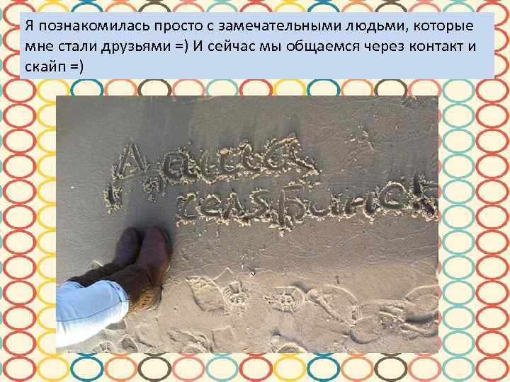 Я познакомилась просто с замечательными людьми, которые мне стали друзьями =) И сейчас мы