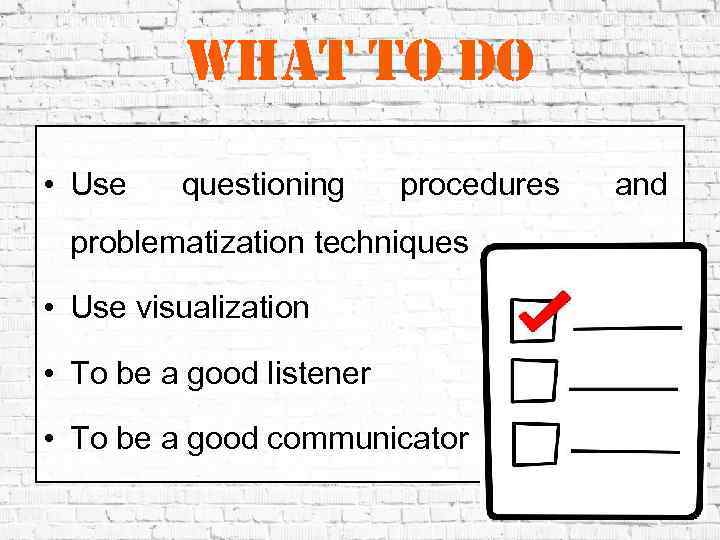 what to do • Use questioning procedures problematization techniques • Use visualization • To