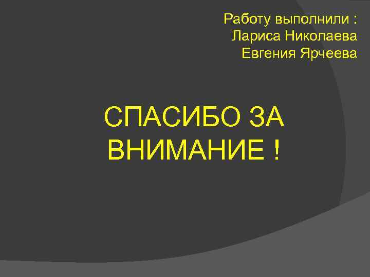 Работу выполнили : Лариса Николаева Евгения Ярчеева СПАСИБО ЗА ВНИМАНИЕ ! 