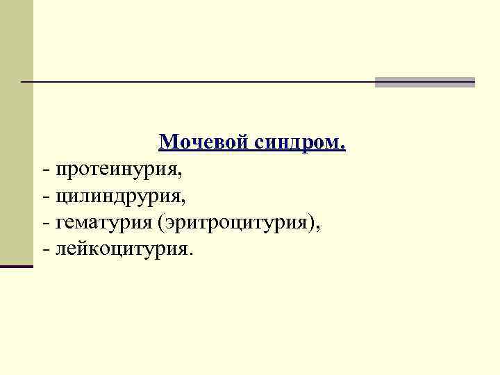 Мочевой синдром. - протеинурия, - цилиндрурия, - гематурия (эритроцитурия), - лейкоцитурия. 