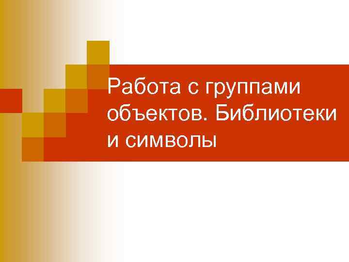 Работа с группами объектов. Библиотеки и символы 