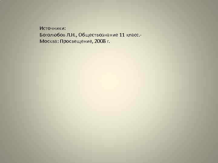 Источники: Боголюбов Л. Н. , Обществознание 11 класс. Москва: Просвещение, 2008 г. 