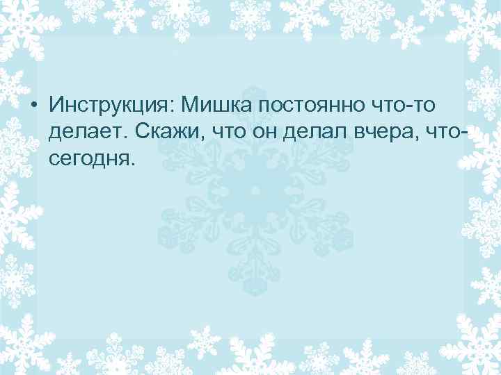 • Инструкция: Мишка постоянно что-то делает. Скажи, что он делал вчера, чтосегодня. 