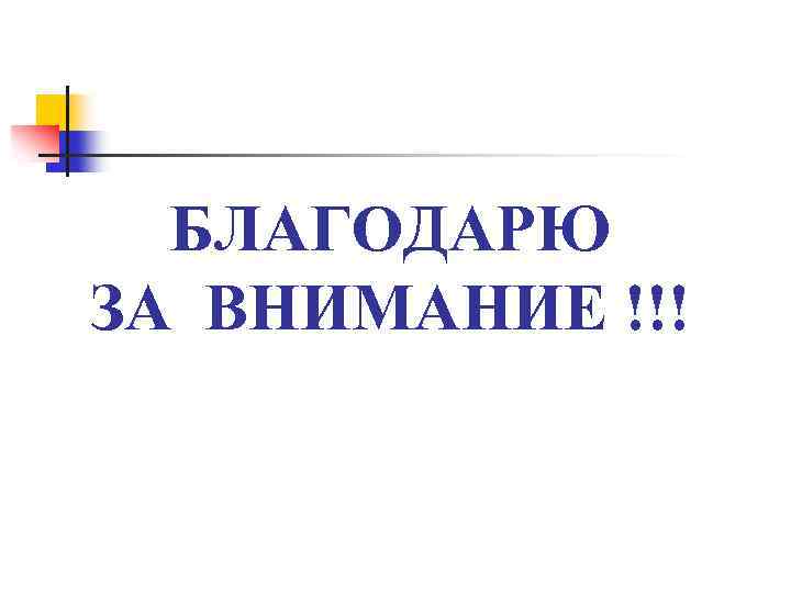 БЛАГОДАРЮ ЗА ВНИМАНИЕ !!! 