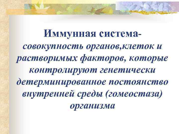 Иммунная системасовокупность органов, клеток и растворимых факторов, которые контролируют генетически детерминированное постоянство внутренней среды