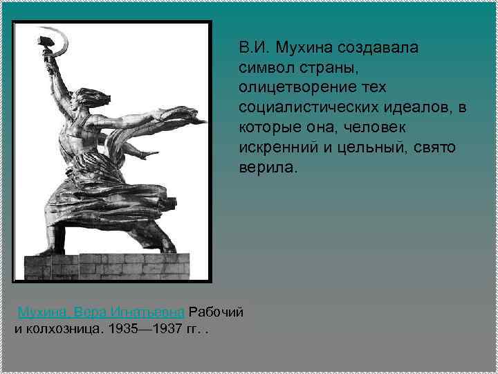 В. И. Мухина создавала символ страны, олицетворение тех социалистических идеалов, в которые она, человек