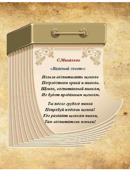  С. Михалков «Важный совет» : Нельзя воспитывать щенков Посредством крика и пинков. Щенок,