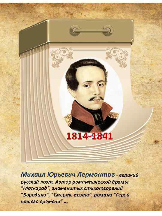 1814 -1841 Михаил Юрьевич Лермонтов - великий русский поэт. Автор романтической драмы "Маскарад", знаменитых