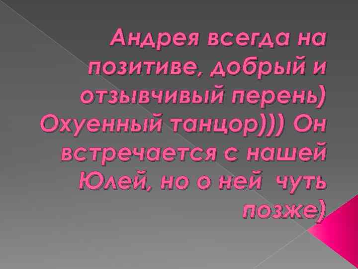 Андрея всегда на позитиве, добрый и отзывчивый перень) Охуенный танцор))) Он встречается с нашей