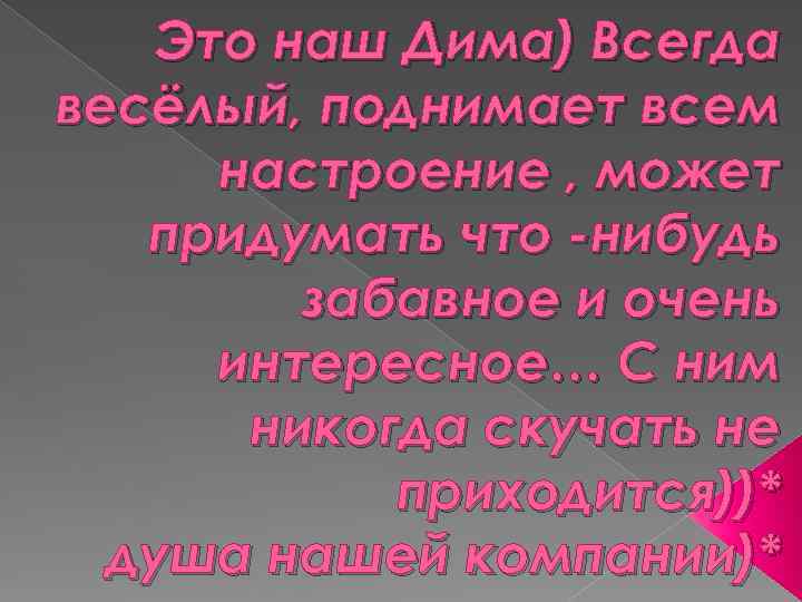 Это наш Дима) Всегда весёлый, поднимает всем настроение , может придумать что -нибудь забавное