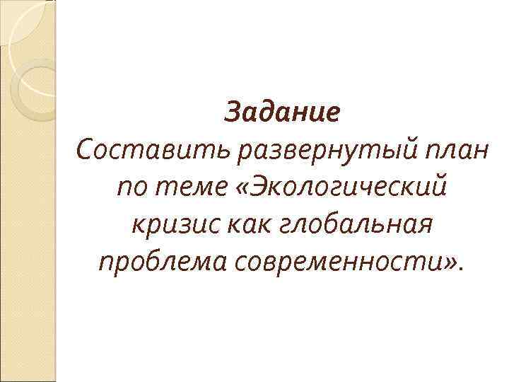 Задание Составить развернутый план по теме «Экологический кризис как глобальная проблема современности» . 