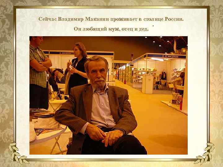 Сейчас Владимир Маканин проживает в столице России. Он любящий муж, отец и дед. .