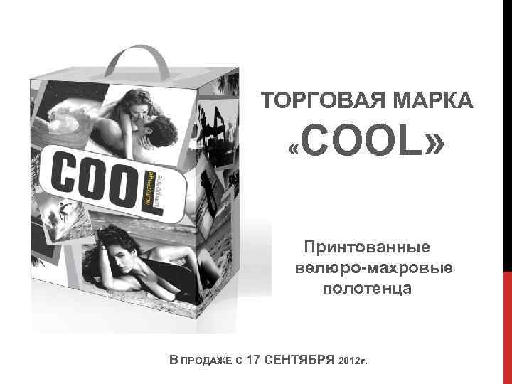 ТОРГОВАЯ МАРКА « COOL» Принтованные велюро-махровые полотенца В ПРОДАЖЕ С 17 СЕНТЯБРЯ 2012 г.