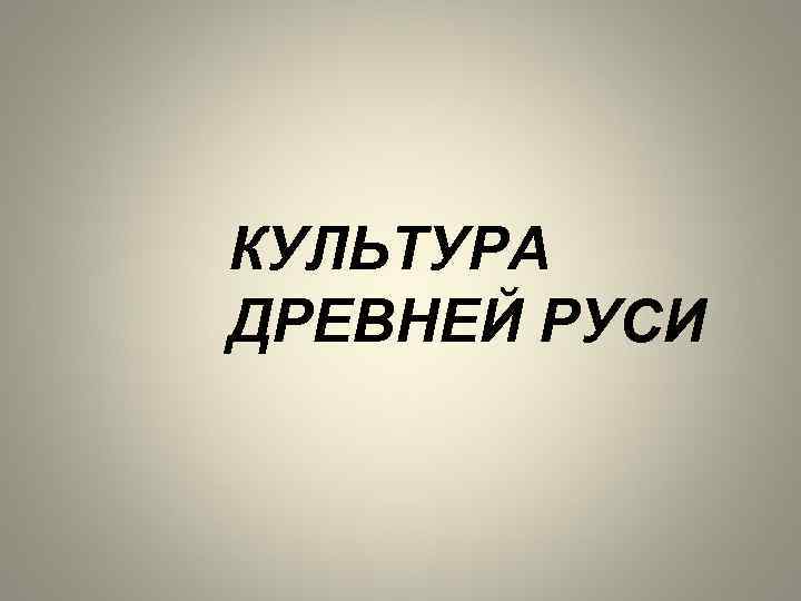 КУЛЬТУРА ДРЕВНЕЙ РУСИ 