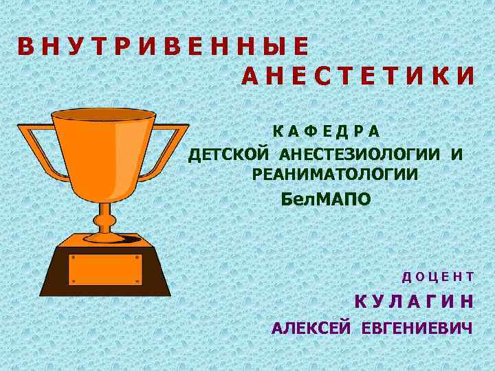 ВНУТРИВЕННЫЕ АНЕСТЕТИКИ КАФЕДРА ДЕТСКОЙ АНЕСТЕЗИОЛОГИИ И РЕАНИМАТОЛОГИИ Бел. МАПО ДОЦЕНТ КУЛАГИН АЛЕКСЕЙ ЕВГЕНИЕВИЧ 