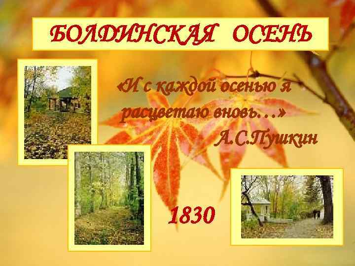 БОЛДИНСКАЯ ОСЕНЬ «И с каждой осенью я расцветаю вновь…» А. С. Пушкин 1830 