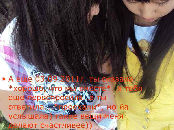  • А еще 03. 09. 2011 г. ты сказала *хорошо, что мы вместе*…я