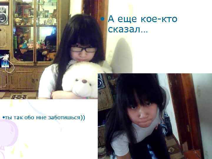  • А еще кое-кто сказал… • ты так обо мне заботишься)) 