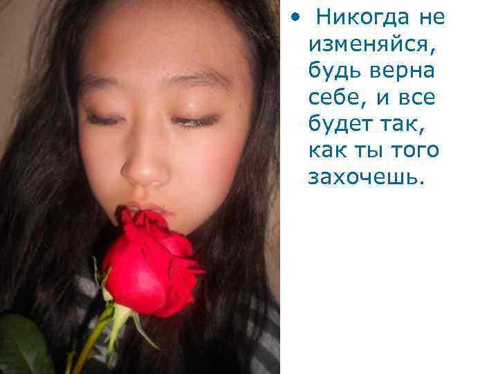  • Никогда не изменяйся, будь верна себе, и все будет так, как ты