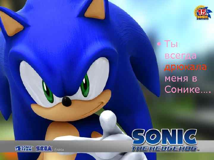  • Ты всегда дрюкала меня в Сонике…. 
