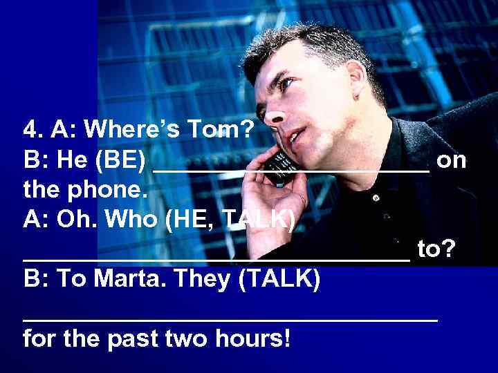 4. A: Where’s Tom? B: He (BE) __________ on the phone. A: Oh. Who