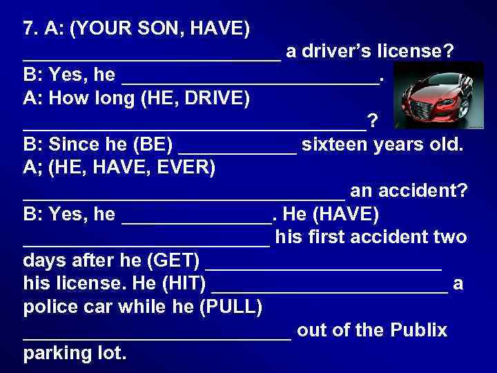 7. A: (YOUR SON, HAVE) ____________ a driver’s license? B: Yes, he ____________. A:
