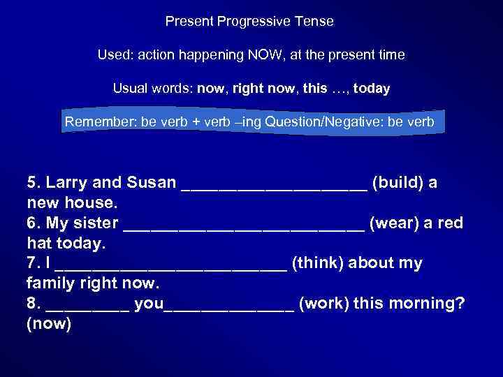 Present Progressive Tense Used: action happening NOW, at the present time Usual words: now,