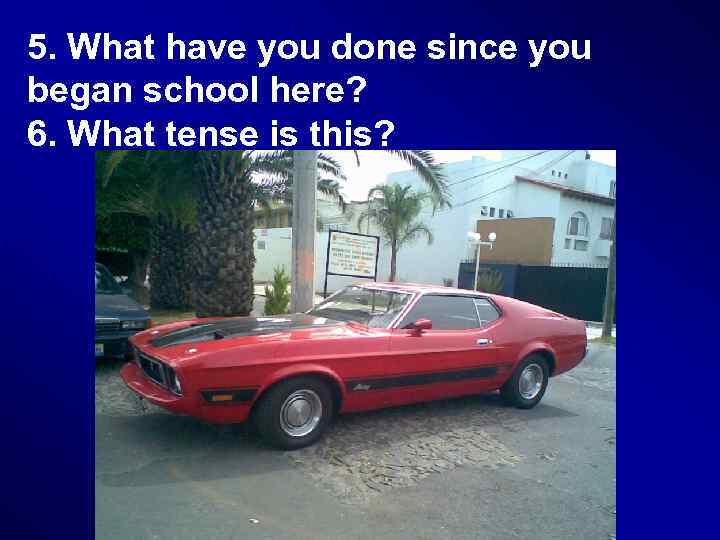 5. What have you done since you began school here? 6. What tense is