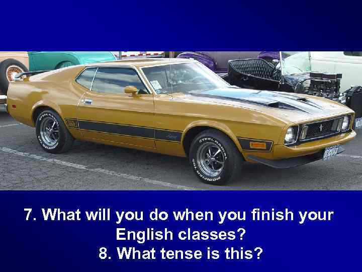 7. What will you do when you finish your English classes? 8. What tense