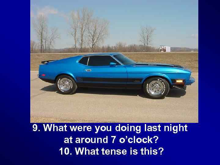 9. What were you doing last night at around 7 o’clock? 10. What tense