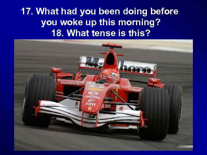 17. What had you been doing before you woke up this morning? 18. What