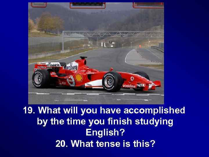 19. What will you have accomplished by the time you finish studying English? 20.