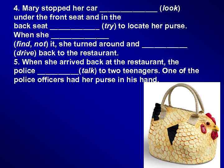 4. Mary stopped her car _______ (look) under the front seat and in the