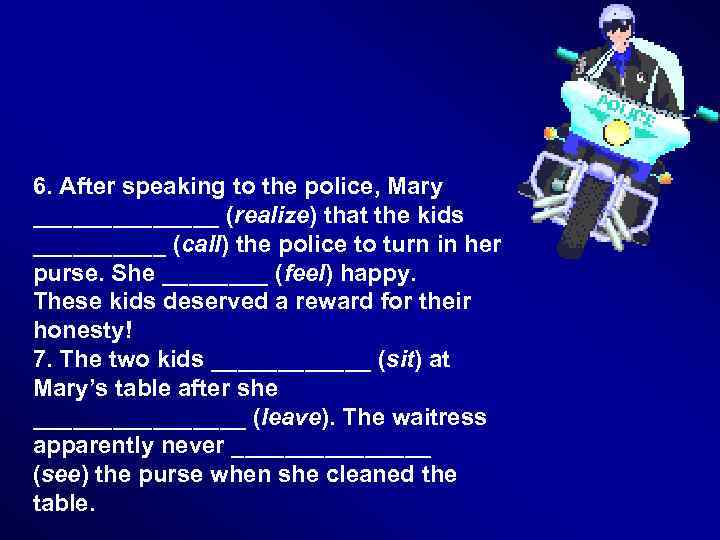 6. After speaking to the police, Mary _______ (realize) that the kids _____ (call)