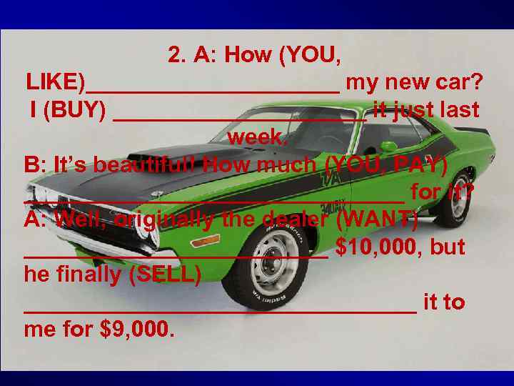 2. A: How (YOU, LIKE)__________ my new car? I (BUY) __________ it just last