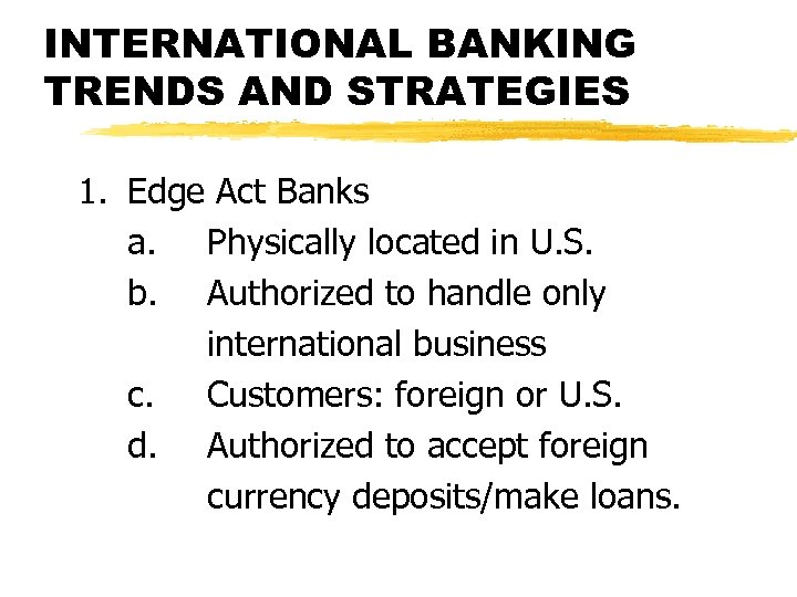 INTERNATIONAL BANKING TRENDS AND STRATEGIES 1. Edge Act Banks a. Physically located in U.