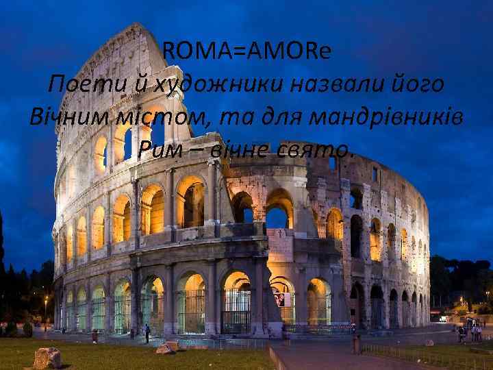 ROMA=AMORe Поети й художники назвали його Вічним містом, та для мандрівників Рим – вічне