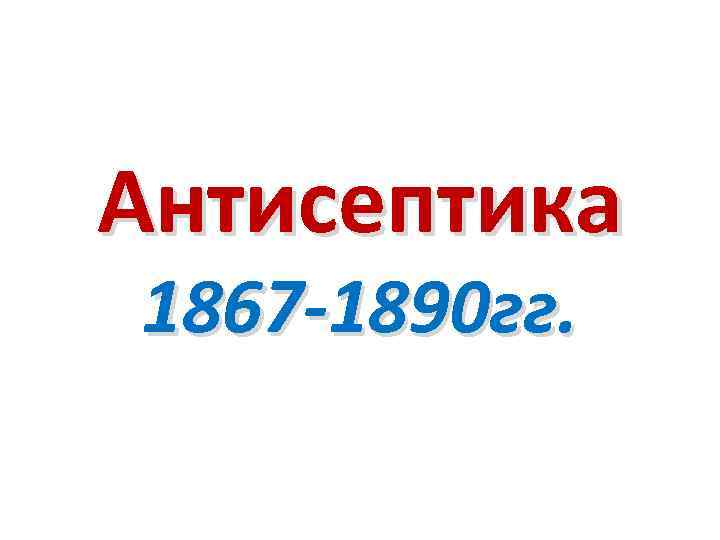 Антисептика 1867 -1890 гг. 