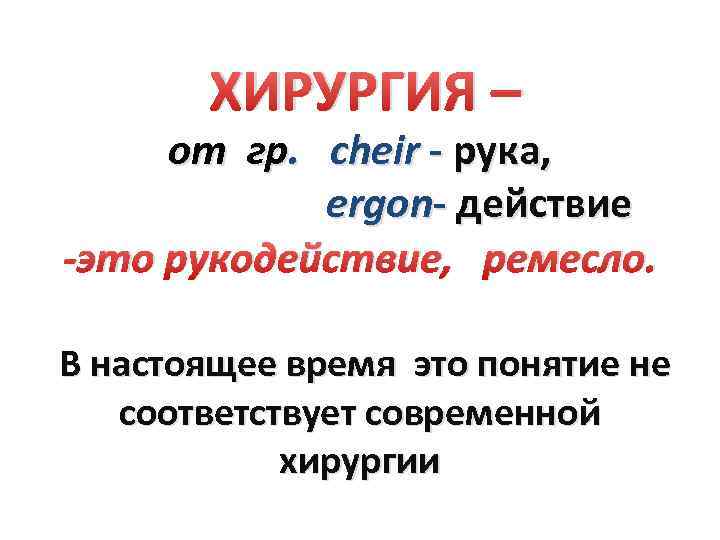 ХИРУРГИЯ – от гр. cheir - рука, ergon- действие -это рукодействие, ремесло. В настоящее