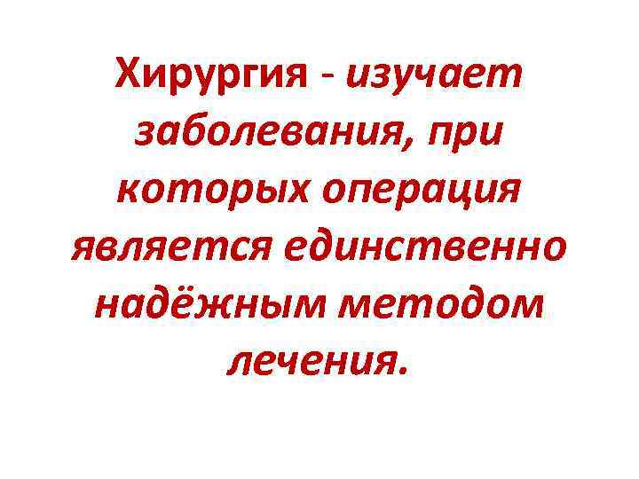 Хирургия - изучает заболевания, при которых операция является единственно надёжным методом лечения. 