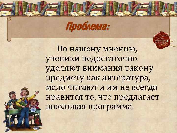 Проблема: По нашему мнению, ученики недостаточно уделяют внимания такому предмету как литература, мало читают