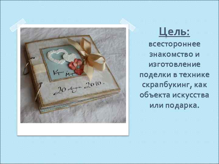 Цель: всестороннее знакомство и изготовление поделки в технике скрапбукинг, как объекта искусства или подарка.