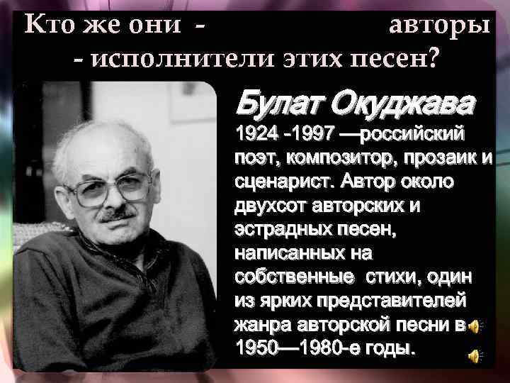 Кто же они авторы - исполнители этих песен? Булат Окуджава 1924 -1997 —российский поэт,