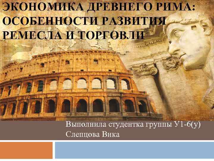 ЭКОНОМИКА ДРЕВНЕГО РИМА: ОСОБЕННОСТИ РАЗВИТИЯ РЕМЕСЛА И ТОРГОВЛИ Выполнила студентка группы У 1 -6(у)