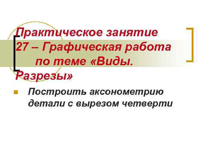 Практическое занятие 27 – Графическая работа по теме «Виды. Разрезы» n Построить аксонометрию детали
